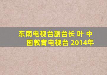 东南电视台副台长 叶 中国教育电视台 2014年